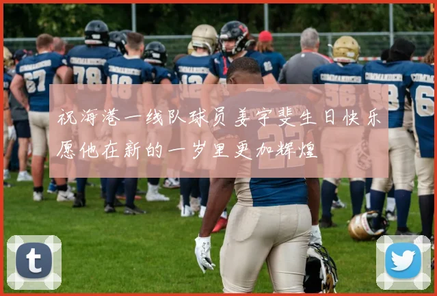祝海港一线队球员姜宇斐生日快乐愿他在新的一岁里更加辉煌