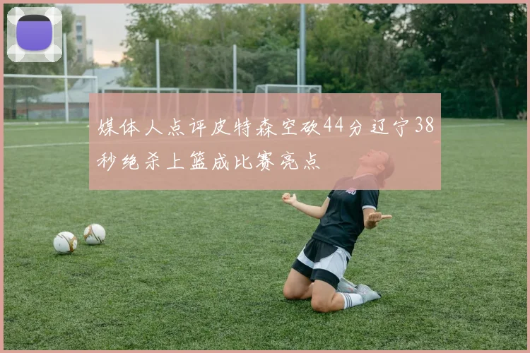 媒体人点评皮特森空砍44分辽宁38秒绝杀上篮成比赛亮点