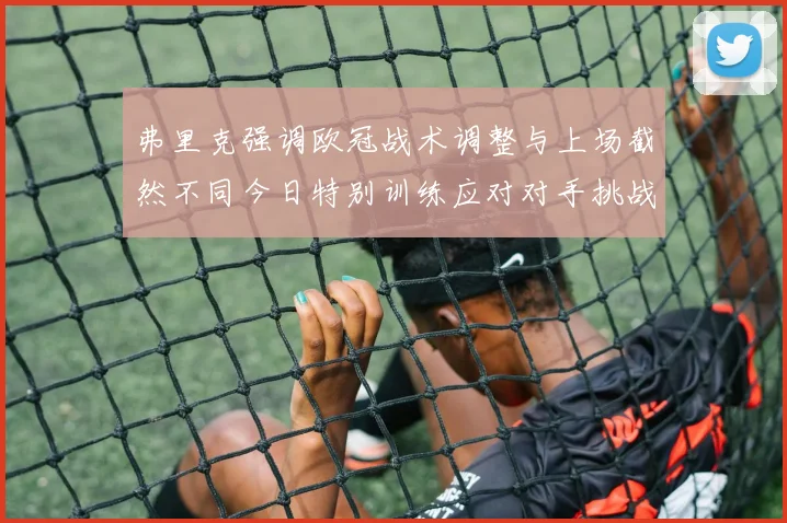 弗里克强调欧冠战术调整与上场截然不同今日特别训练应对对手挑战