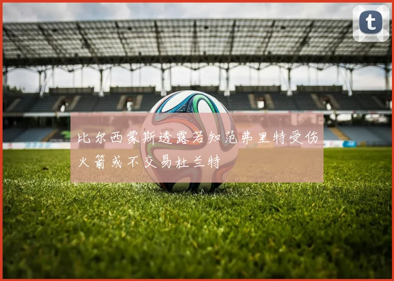 比尔西蒙斯透露若知范弗里特受伤火箭或不交易杜兰特
