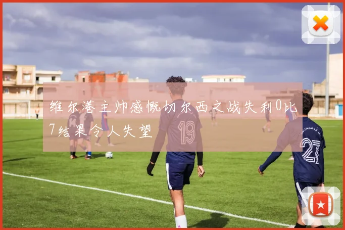 维尔港主帅感慨切尔西之战失利0比7结果令人失望