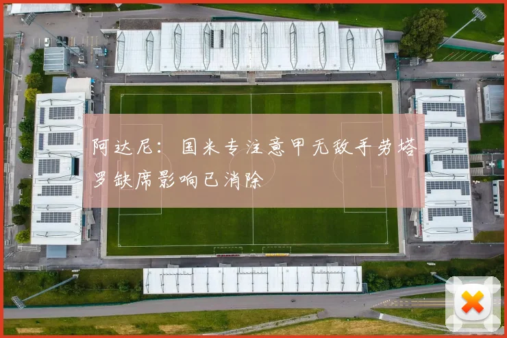 阿达尼：国米专注意甲无敌手劳塔罗缺席影响已消除