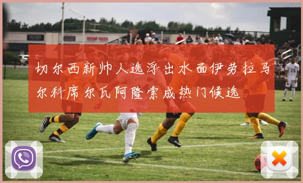 切尔西新帅人选浮出水面伊劳拉马尔科席尔瓦阿隆索成热门候选