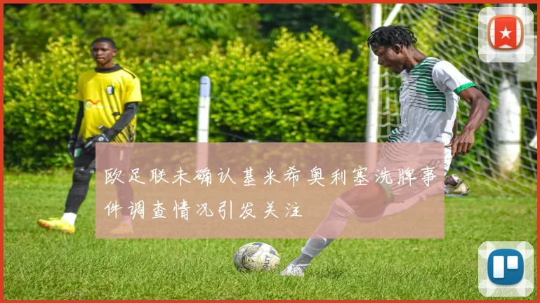 欧足联未确认基米希奥利塞洗牌事件调查情况引发关注
