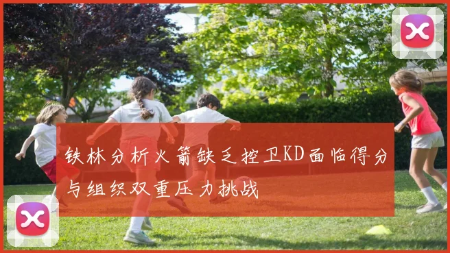铁林分析火箭缺乏控卫KD面临得分与组织双重压力挑战
