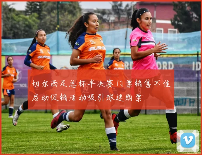 切尔西足总杯半决赛门票销售不佳启动促销活动吸引球迷购票