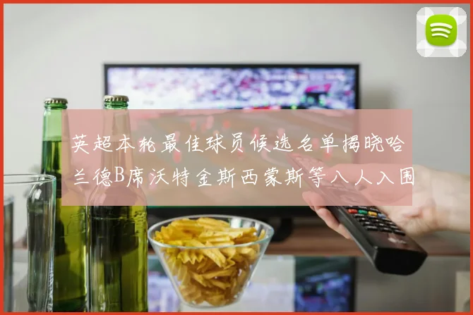 英超本轮最佳球员候选名单揭晓哈兰德B席沃特金斯西蒙斯等八人入围