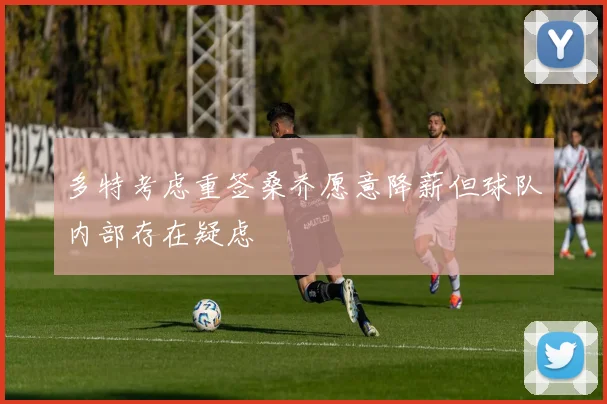 多特考虑重签桑乔愿意降薪但球队内部存在疑虑