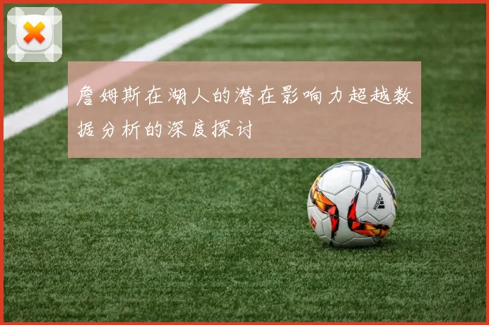 詹姆斯在湖人的潜在影响力超越数据分析的深度探讨