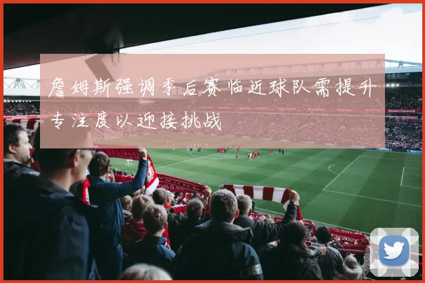 詹姆斯强调季后赛临近球队需提升专注度以迎接挑战