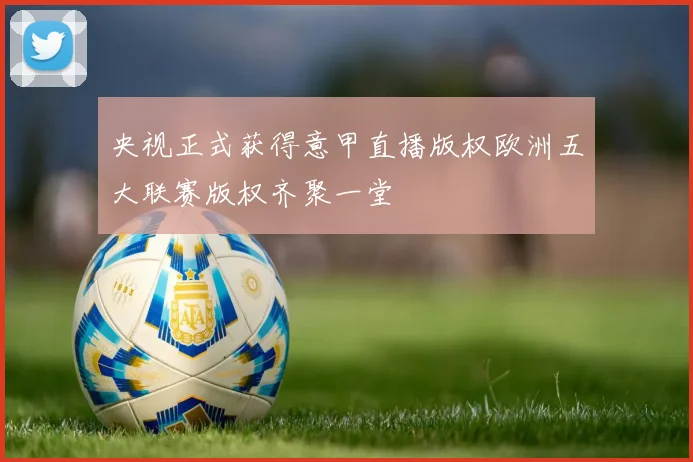 央视正式获得意甲直播版权欧洲五大联赛版权齐聚一堂