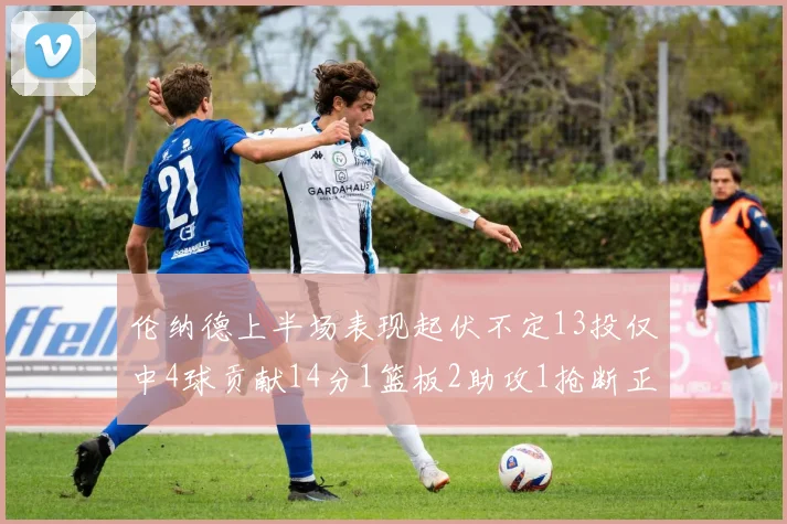 伦纳德上半场表现起伏不定13投仅中4球贡献14分1篮板2助攻1抢断正负值9