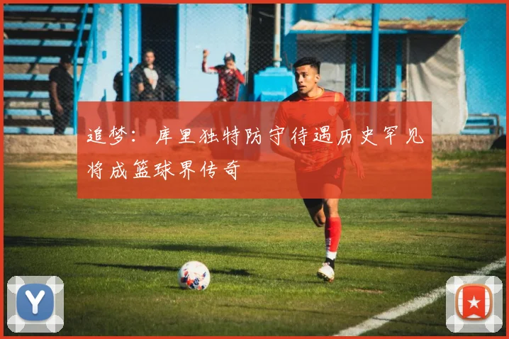 追梦：库里独特防守待遇历史罕见将成篮球界传奇