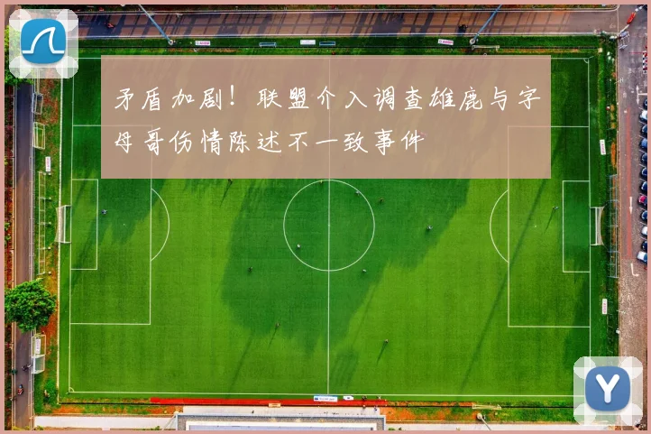 矛盾加剧！联盟介入调查雄鹿与字母哥伤情陈述不一致事件