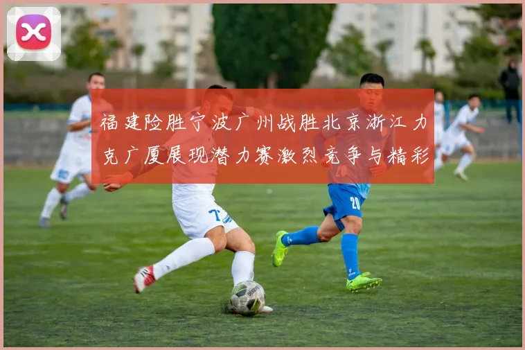 福建险胜宁波广州战胜北京浙江力克广厦展现潜力赛激烈竞争与精彩表现