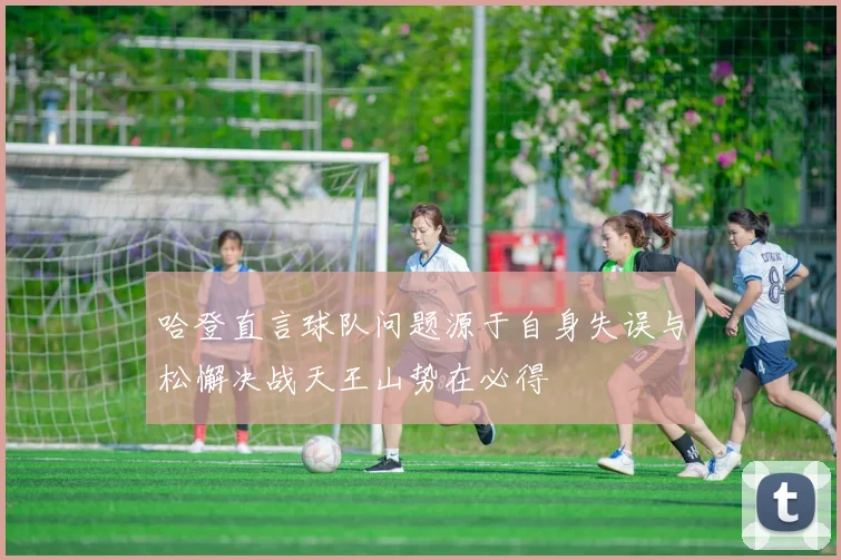 哈登直言球队问题源于自身失误与松懈决战天王山势在必得