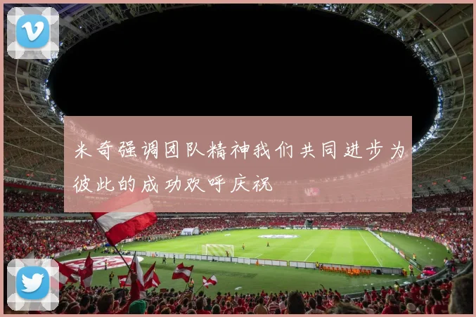 米奇强调团队精神我们共同进步为彼此的成功欢呼庆祝